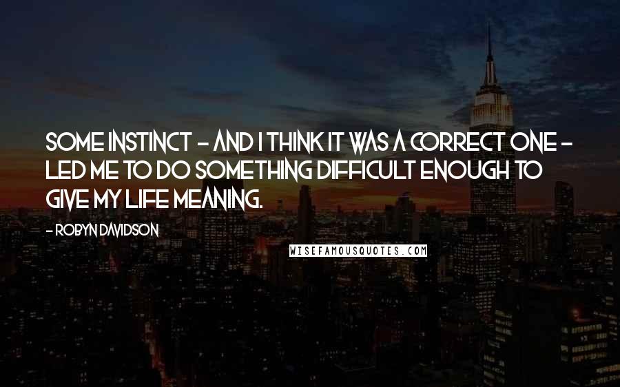 Robyn Davidson Quotes: Some instinct - and I think it was a correct one - led me to do something difficult enough to give my life meaning.