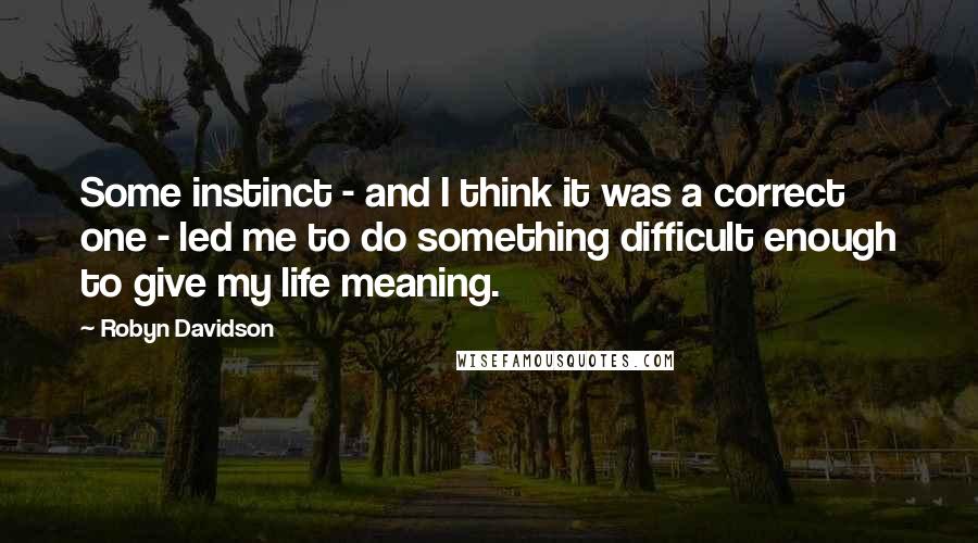 Robyn Davidson Quotes: Some instinct - and I think it was a correct one - led me to do something difficult enough to give my life meaning.