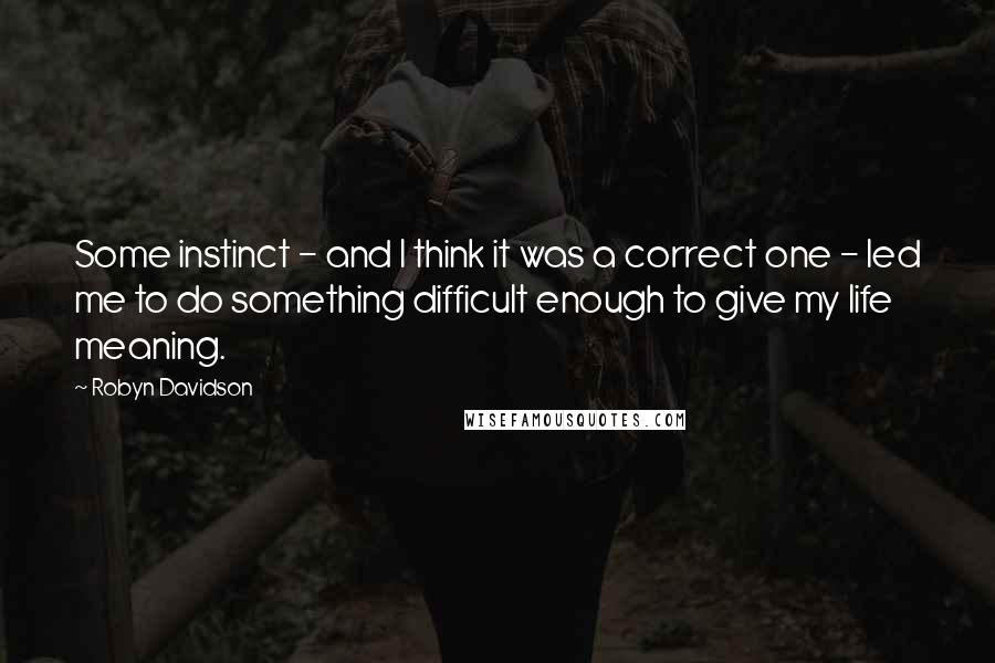 Robyn Davidson Quotes: Some instinct - and I think it was a correct one - led me to do something difficult enough to give my life meaning.