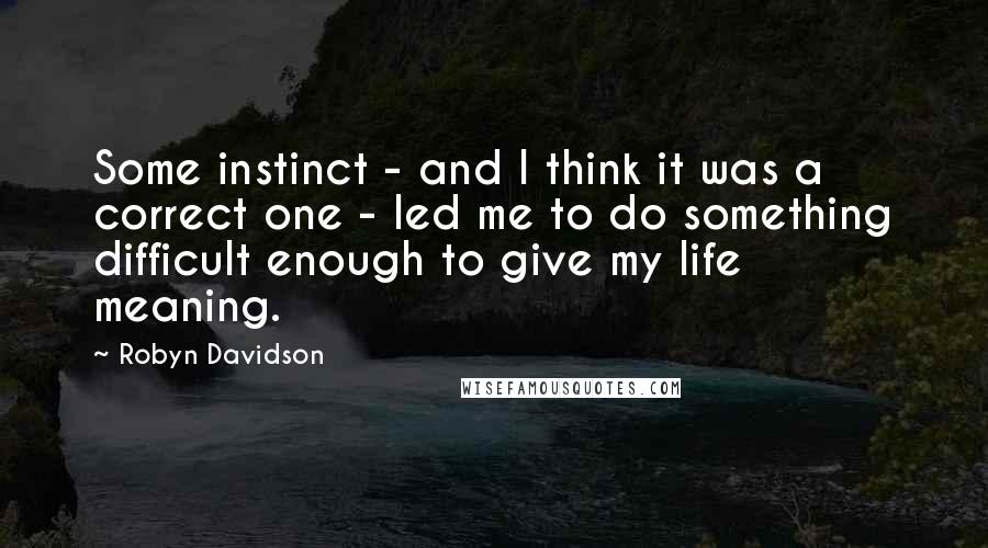 Robyn Davidson Quotes: Some instinct - and I think it was a correct one - led me to do something difficult enough to give my life meaning.