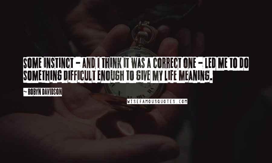 Robyn Davidson Quotes: Some instinct - and I think it was a correct one - led me to do something difficult enough to give my life meaning.