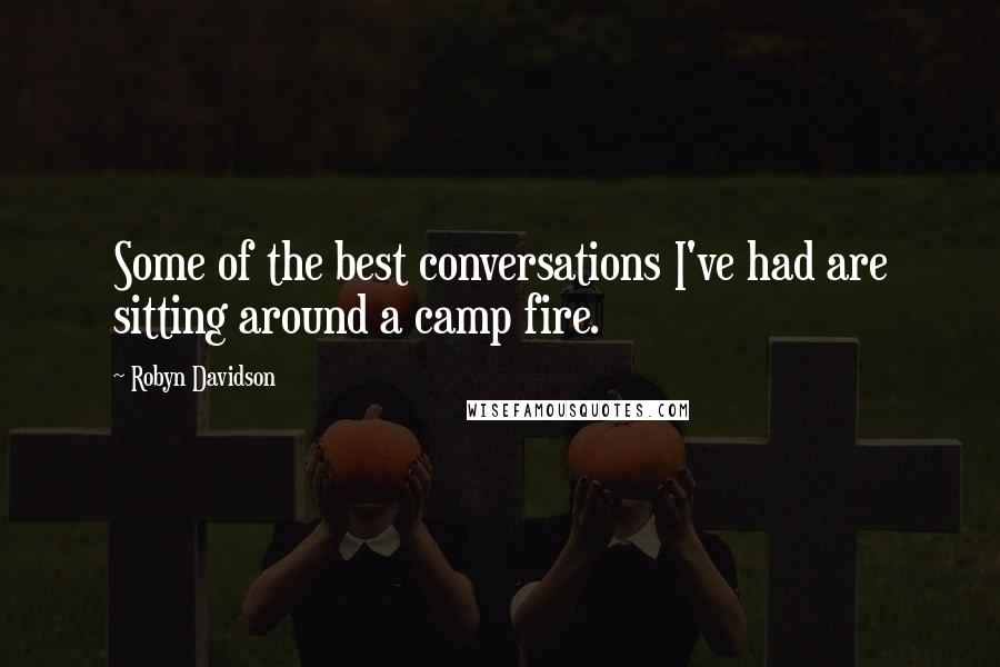 Robyn Davidson Quotes: Some of the best conversations I've had are sitting around a camp fire.