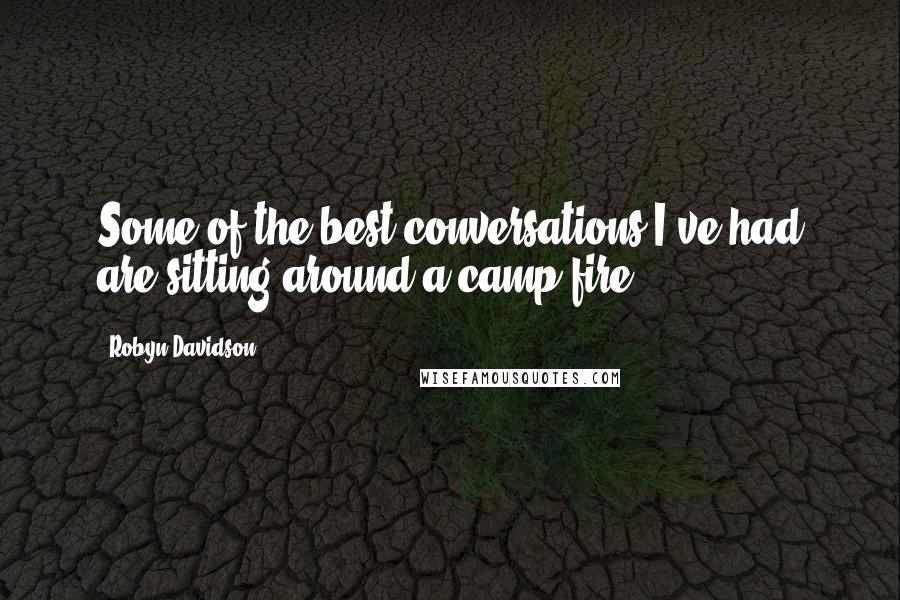 Robyn Davidson Quotes: Some of the best conversations I've had are sitting around a camp fire.