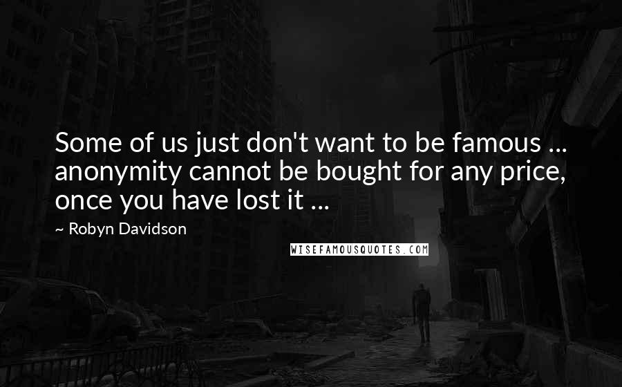 Robyn Davidson Quotes: Some of us just don't want to be famous ... anonymity cannot be bought for any price, once you have lost it ...