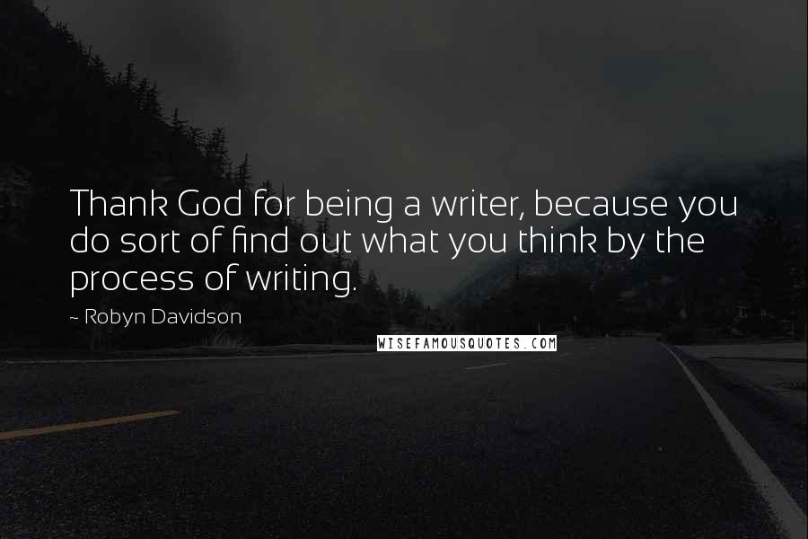 Robyn Davidson Quotes: Thank God for being a writer, because you do sort of find out what you think by the process of writing.