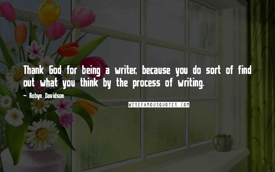 Robyn Davidson Quotes: Thank God for being a writer, because you do sort of find out what you think by the process of writing.