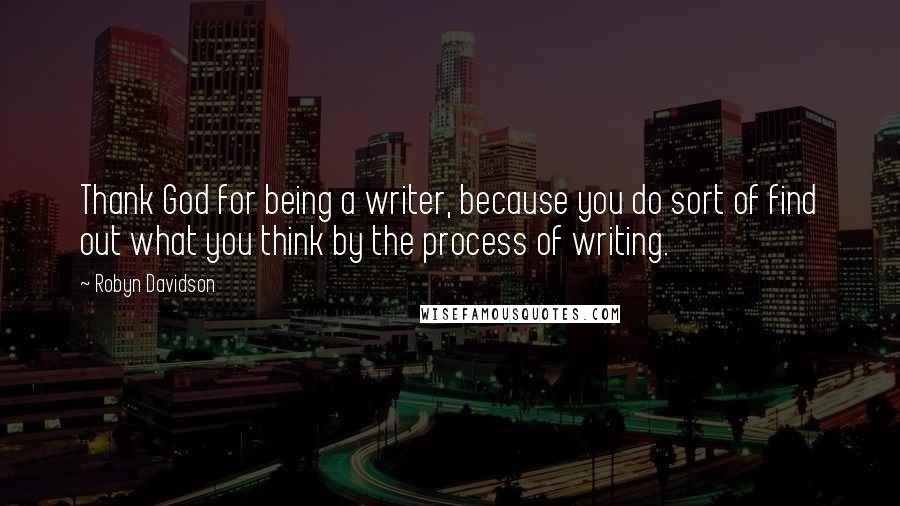 Robyn Davidson Quotes: Thank God for being a writer, because you do sort of find out what you think by the process of writing.