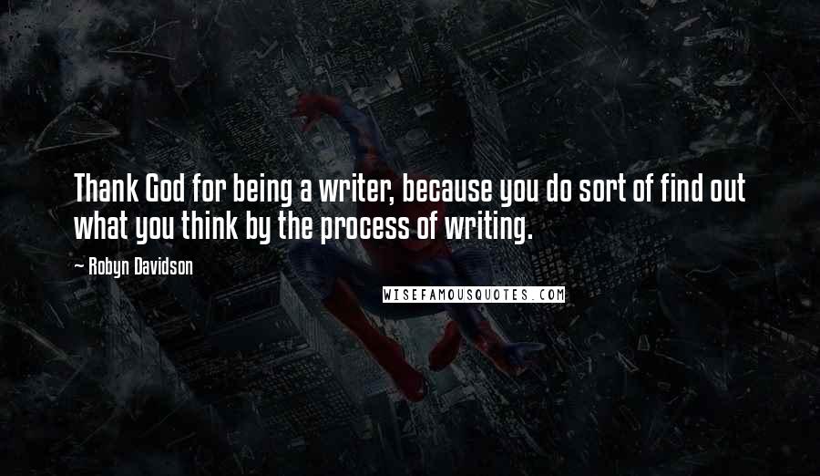 Robyn Davidson Quotes: Thank God for being a writer, because you do sort of find out what you think by the process of writing.