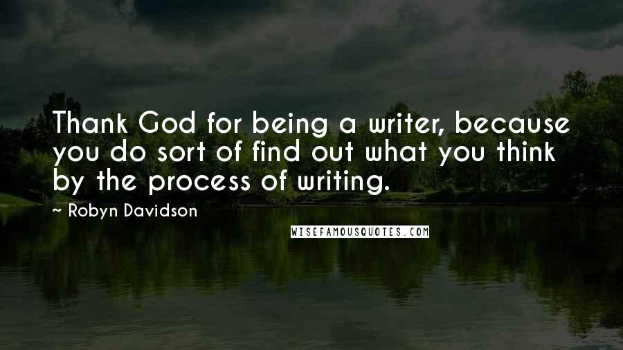 Robyn Davidson Quotes: Thank God for being a writer, because you do sort of find out what you think by the process of writing.