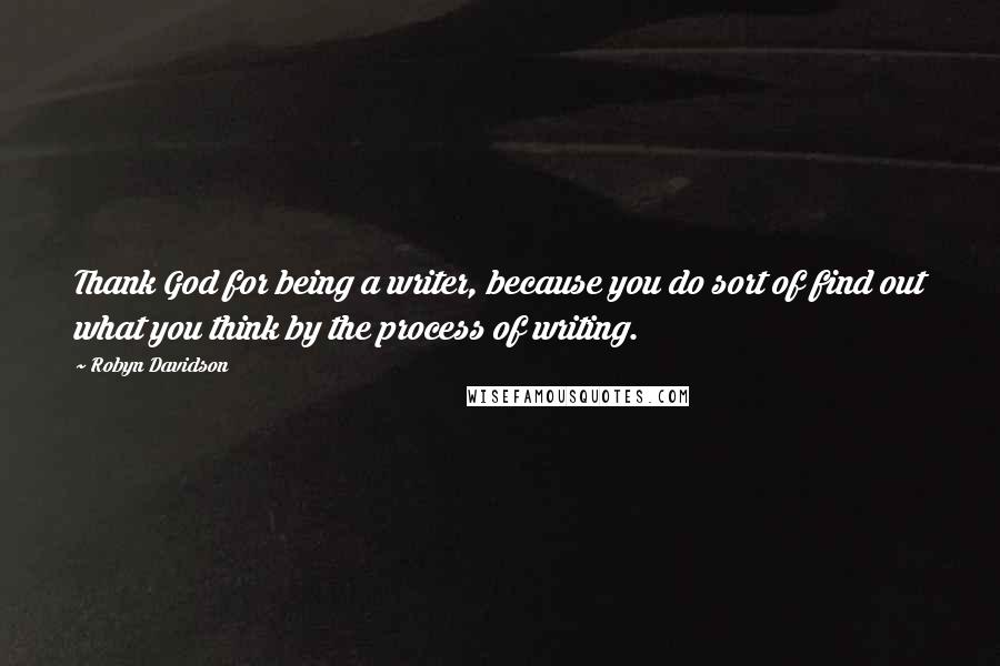 Robyn Davidson Quotes: Thank God for being a writer, because you do sort of find out what you think by the process of writing.
