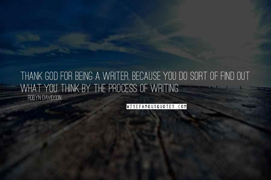 Robyn Davidson Quotes: Thank God for being a writer, because you do sort of find out what you think by the process of writing.