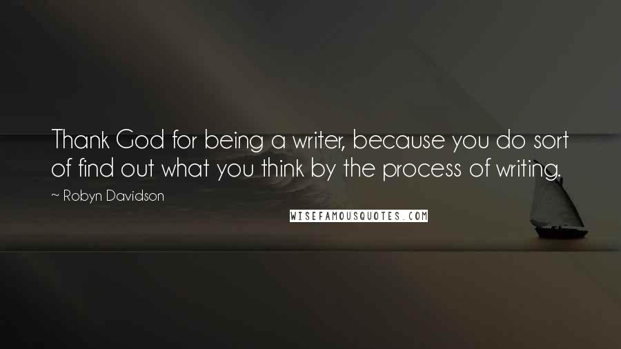 Robyn Davidson Quotes: Thank God for being a writer, because you do sort of find out what you think by the process of writing.