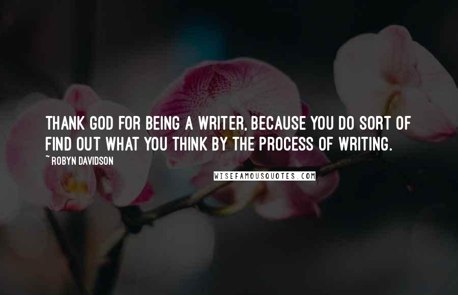 Robyn Davidson Quotes: Thank God for being a writer, because you do sort of find out what you think by the process of writing.