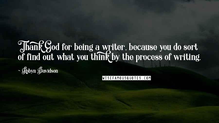 Robyn Davidson Quotes: Thank God for being a writer, because you do sort of find out what you think by the process of writing.