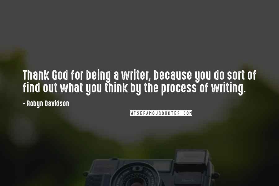 Robyn Davidson Quotes: Thank God for being a writer, because you do sort of find out what you think by the process of writing.