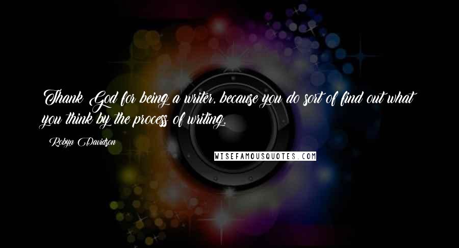 Robyn Davidson Quotes: Thank God for being a writer, because you do sort of find out what you think by the process of writing.