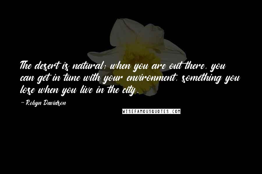 Robyn Davidson Quotes: The desert is natural; when you are out there, you can get in tune with your environment, something you lose when you live in the city.