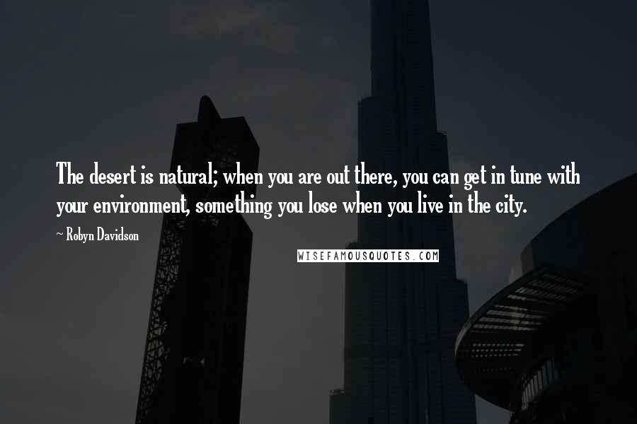 Robyn Davidson Quotes: The desert is natural; when you are out there, you can get in tune with your environment, something you lose when you live in the city.