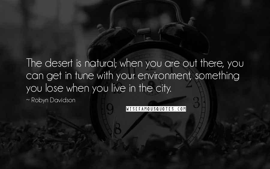 Robyn Davidson Quotes: The desert is natural; when you are out there, you can get in tune with your environment, something you lose when you live in the city.