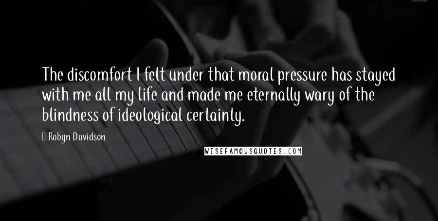 Robyn Davidson Quotes: The discomfort I felt under that moral pressure has stayed with me all my life and made me eternally wary of the blindness of ideological certainty.