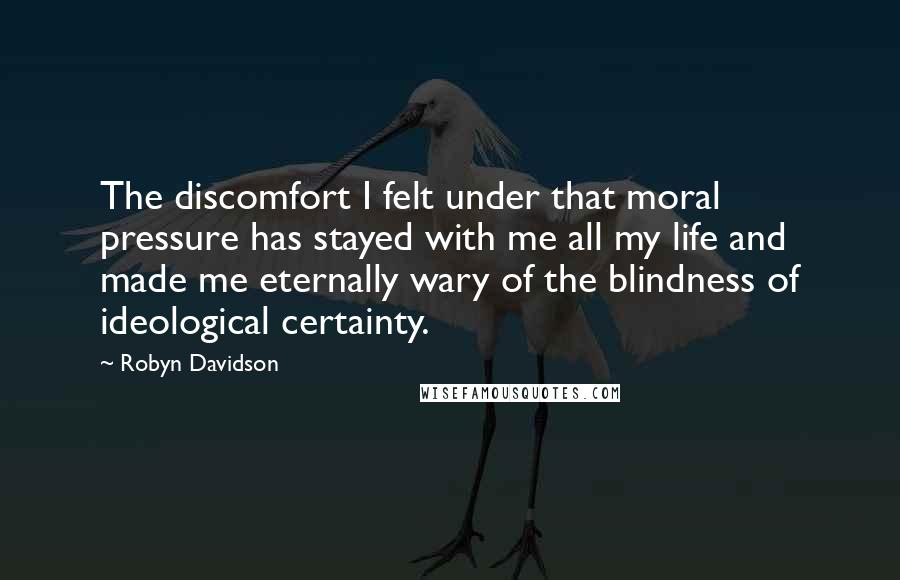 Robyn Davidson Quotes: The discomfort I felt under that moral pressure has stayed with me all my life and made me eternally wary of the blindness of ideological certainty.