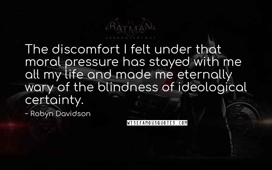 Robyn Davidson Quotes: The discomfort I felt under that moral pressure has stayed with me all my life and made me eternally wary of the blindness of ideological certainty.