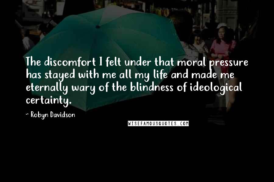 Robyn Davidson Quotes: The discomfort I felt under that moral pressure has stayed with me all my life and made me eternally wary of the blindness of ideological certainty.