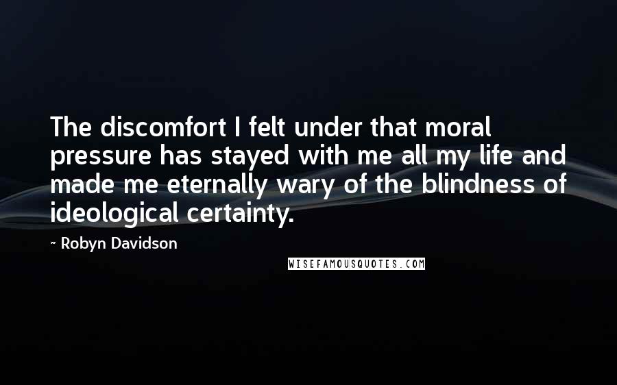 Robyn Davidson Quotes: The discomfort I felt under that moral pressure has stayed with me all my life and made me eternally wary of the blindness of ideological certainty.