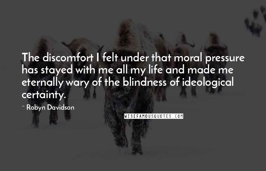 Robyn Davidson Quotes: The discomfort I felt under that moral pressure has stayed with me all my life and made me eternally wary of the blindness of ideological certainty.