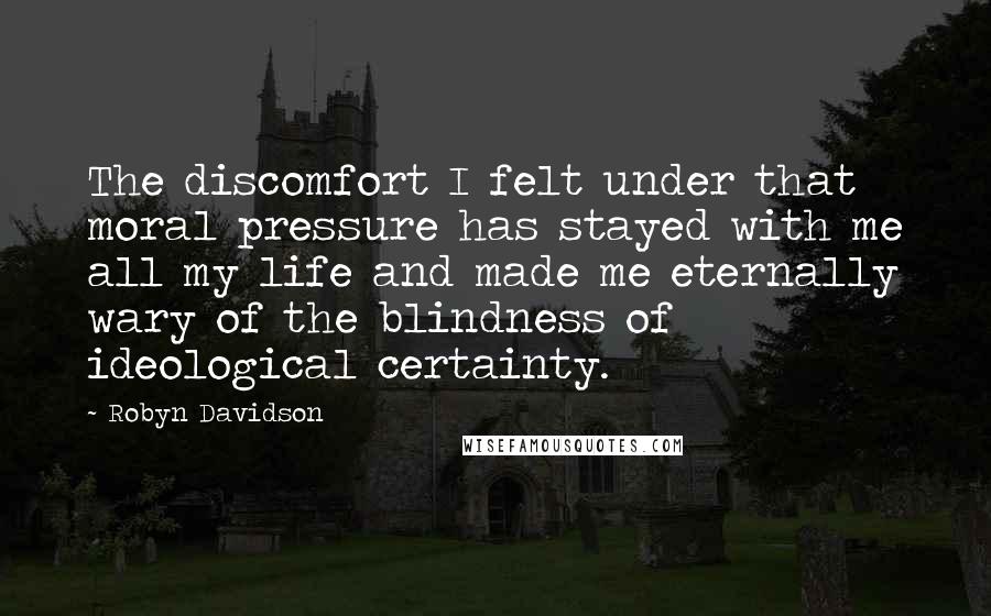 Robyn Davidson Quotes: The discomfort I felt under that moral pressure has stayed with me all my life and made me eternally wary of the blindness of ideological certainty.