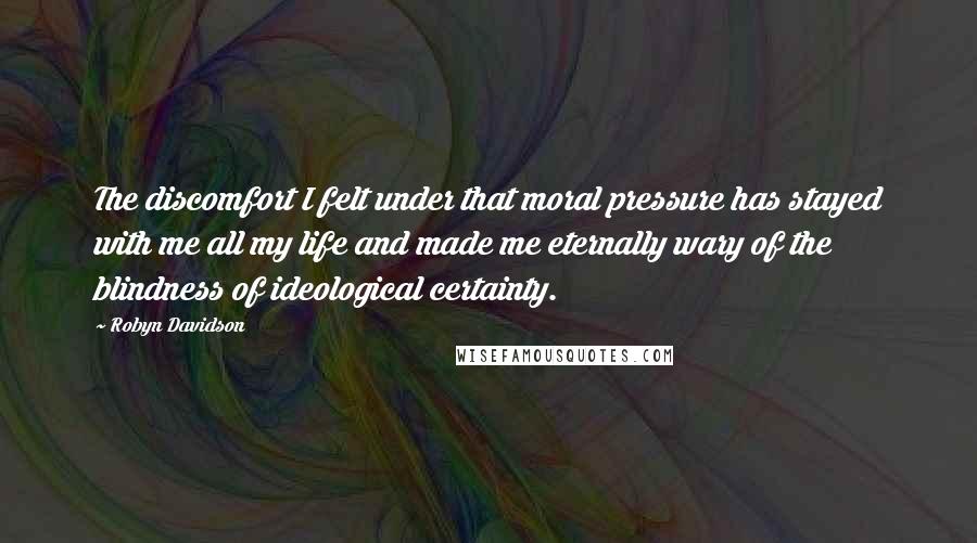 Robyn Davidson Quotes: The discomfort I felt under that moral pressure has stayed with me all my life and made me eternally wary of the blindness of ideological certainty.