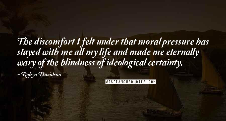 Robyn Davidson Quotes: The discomfort I felt under that moral pressure has stayed with me all my life and made me eternally wary of the blindness of ideological certainty.