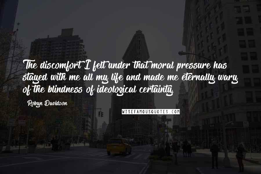Robyn Davidson Quotes: The discomfort I felt under that moral pressure has stayed with me all my life and made me eternally wary of the blindness of ideological certainty.