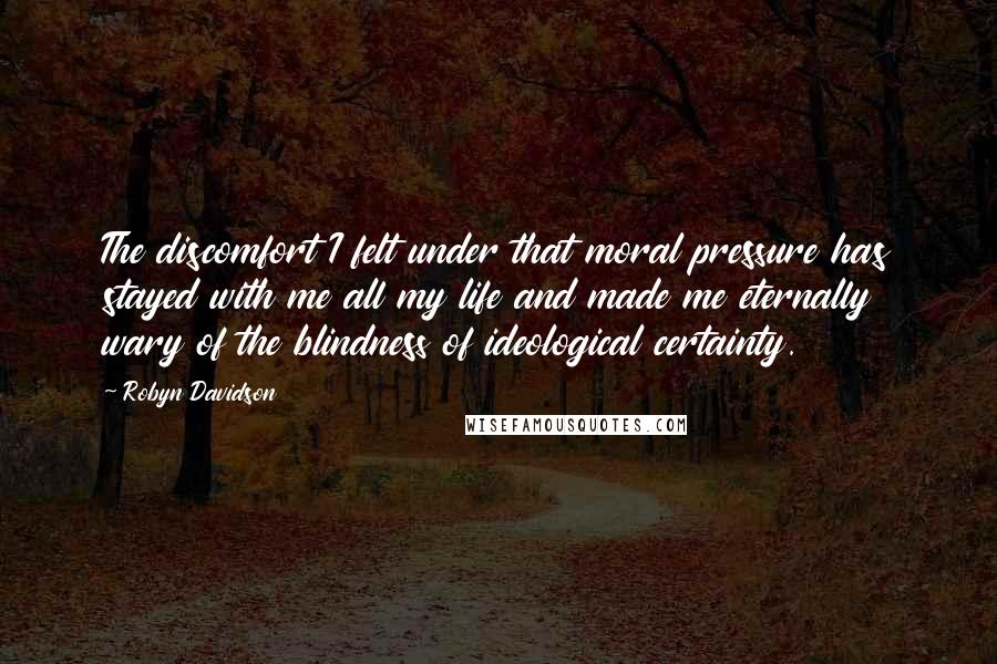 Robyn Davidson Quotes: The discomfort I felt under that moral pressure has stayed with me all my life and made me eternally wary of the blindness of ideological certainty.