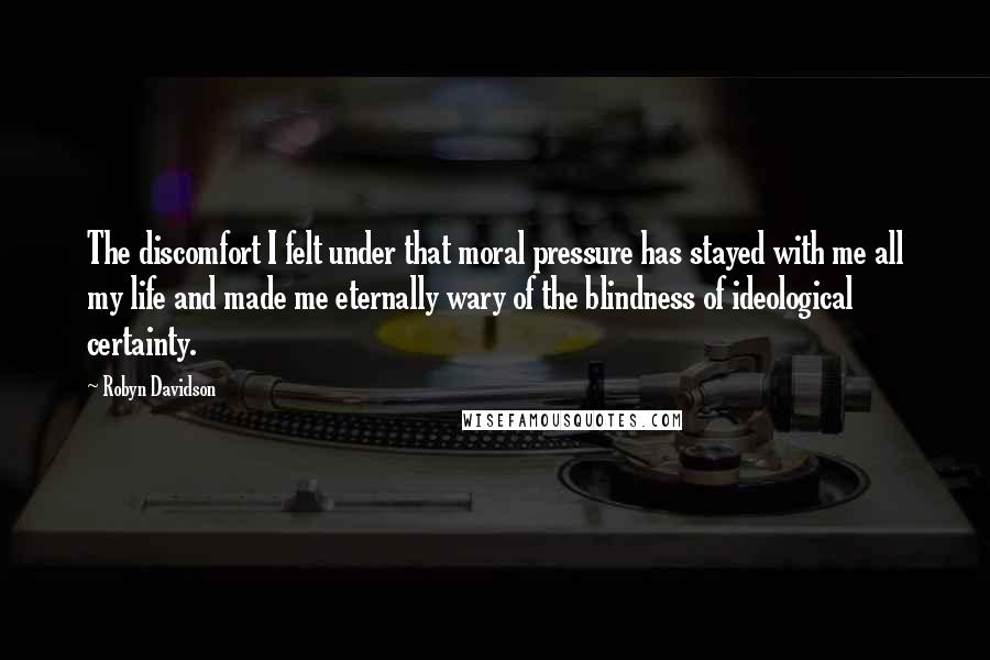 Robyn Davidson Quotes: The discomfort I felt under that moral pressure has stayed with me all my life and made me eternally wary of the blindness of ideological certainty.