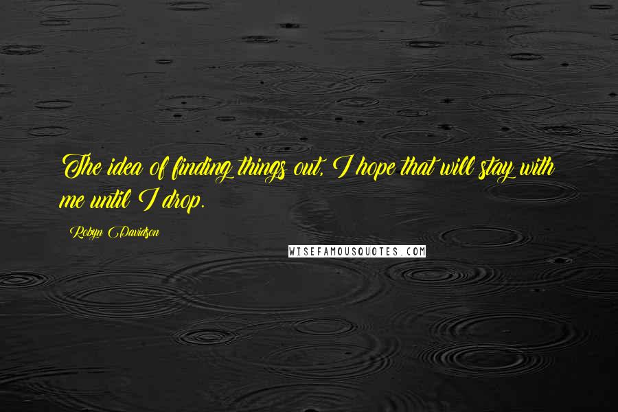 Robyn Davidson Quotes: The idea of finding things out, I hope that will stay with me until I drop.