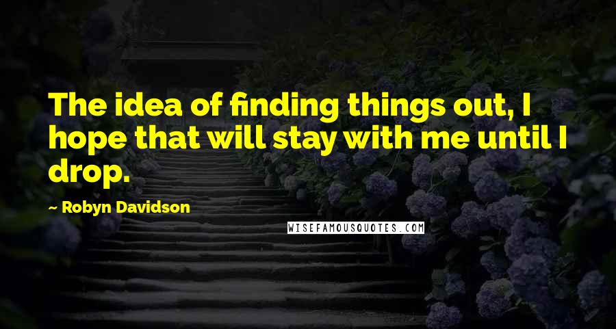 Robyn Davidson Quotes: The idea of finding things out, I hope that will stay with me until I drop.