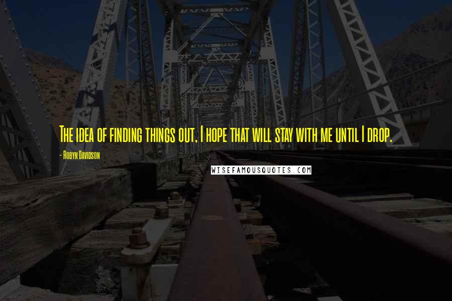 Robyn Davidson Quotes: The idea of finding things out, I hope that will stay with me until I drop.