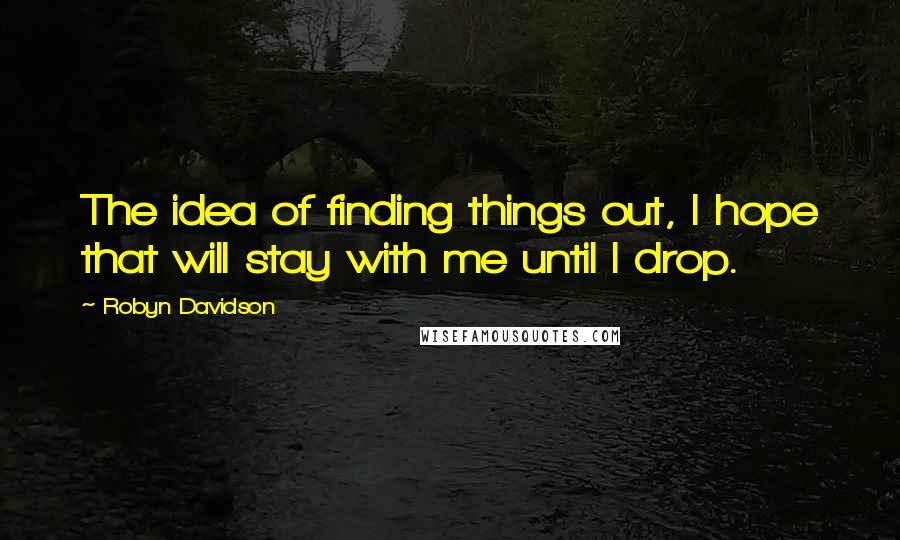 Robyn Davidson Quotes: The idea of finding things out, I hope that will stay with me until I drop.