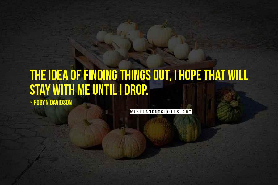 Robyn Davidson Quotes: The idea of finding things out, I hope that will stay with me until I drop.