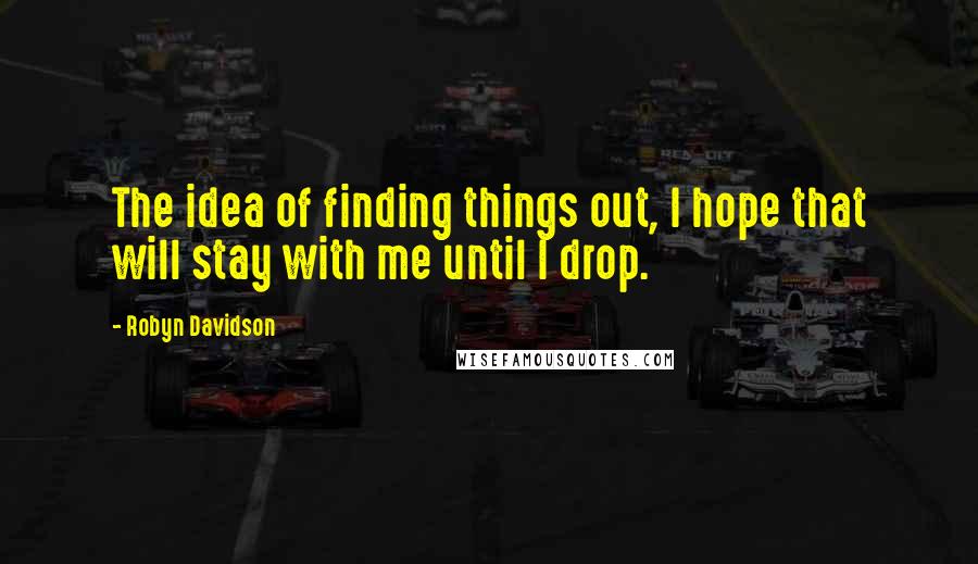 Robyn Davidson Quotes: The idea of finding things out, I hope that will stay with me until I drop.