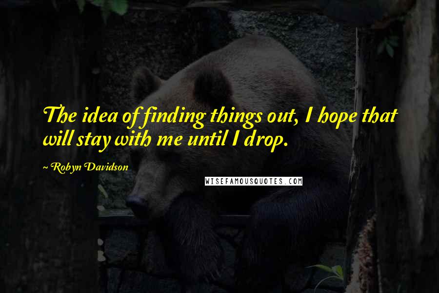 Robyn Davidson Quotes: The idea of finding things out, I hope that will stay with me until I drop.