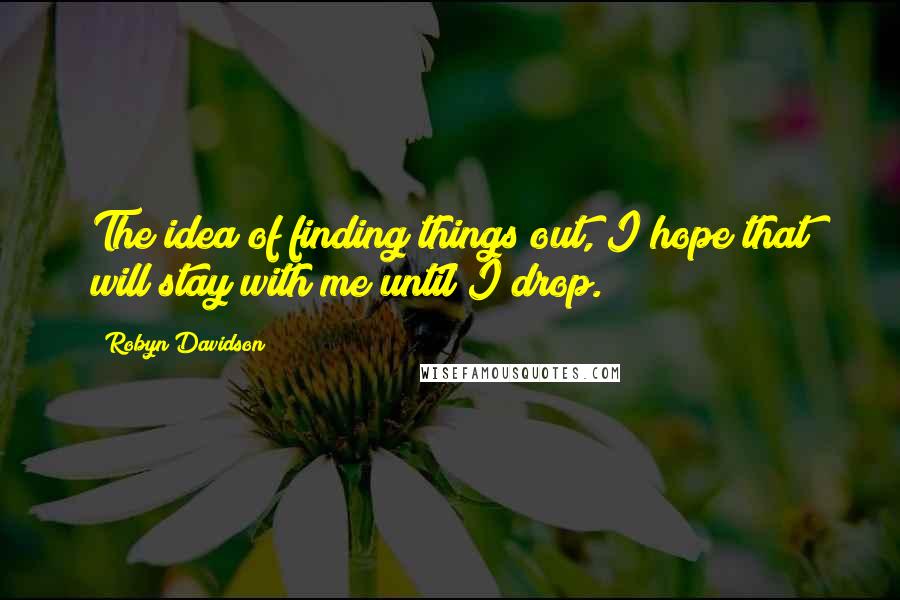 Robyn Davidson Quotes: The idea of finding things out, I hope that will stay with me until I drop.