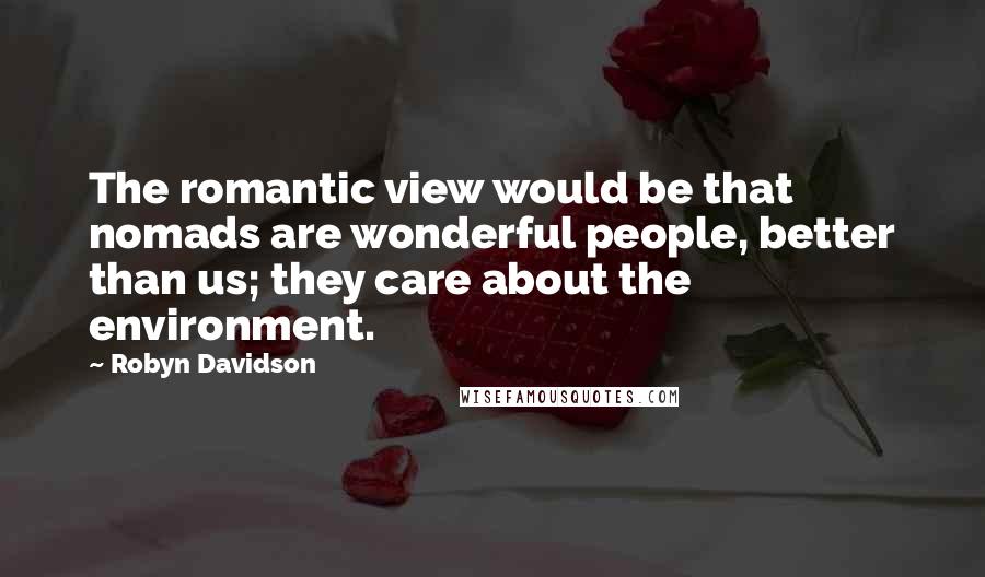 Robyn Davidson Quotes: The romantic view would be that nomads are wonderful people, better than us; they care about the environment.