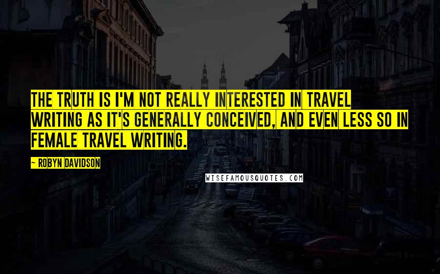 Robyn Davidson Quotes: The truth is I'm not really interested in travel writing as it's generally conceived, and even less so in female travel writing.