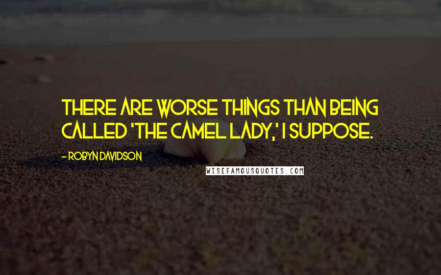 Robyn Davidson Quotes: There are worse things than being called 'the camel lady,' I suppose.