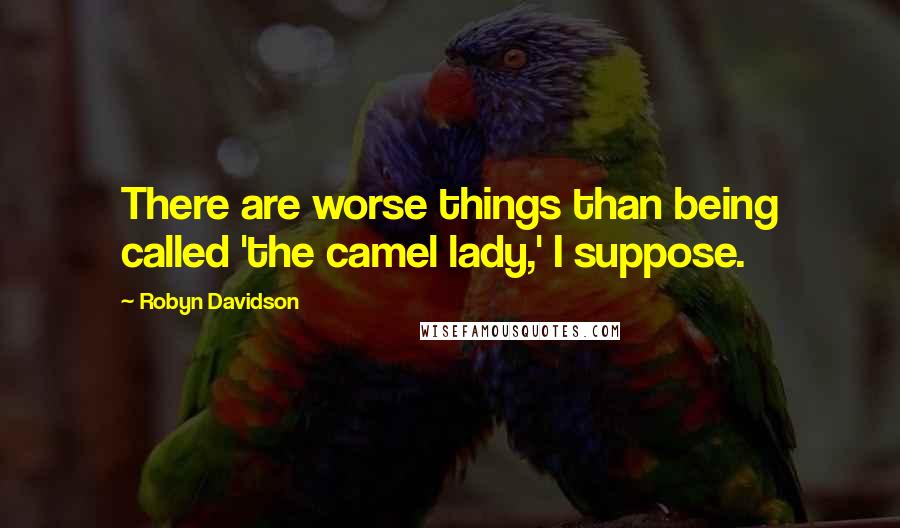 Robyn Davidson Quotes: There are worse things than being called 'the camel lady,' I suppose.