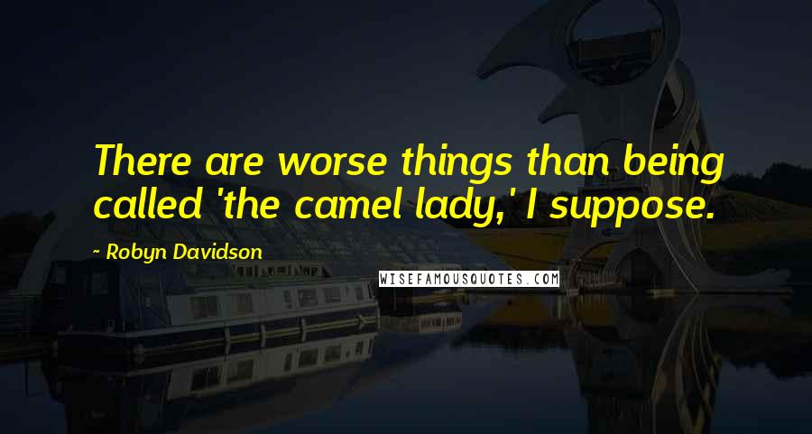 Robyn Davidson Quotes: There are worse things than being called 'the camel lady,' I suppose.