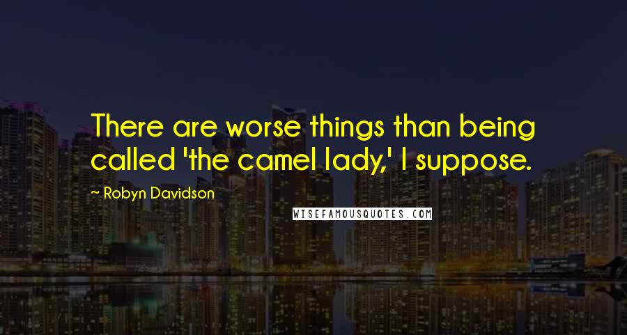 Robyn Davidson Quotes: There are worse things than being called 'the camel lady,' I suppose.