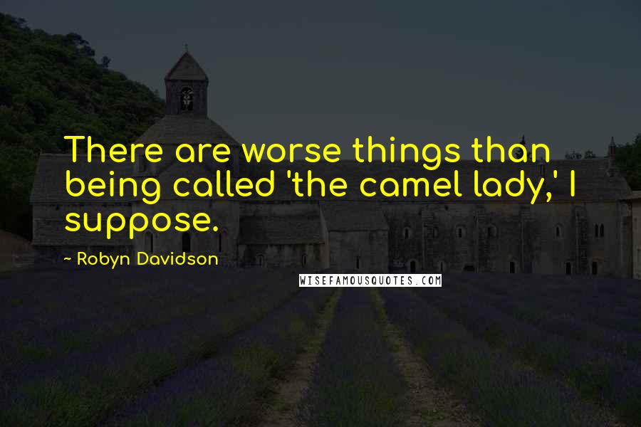 Robyn Davidson Quotes: There are worse things than being called 'the camel lady,' I suppose.